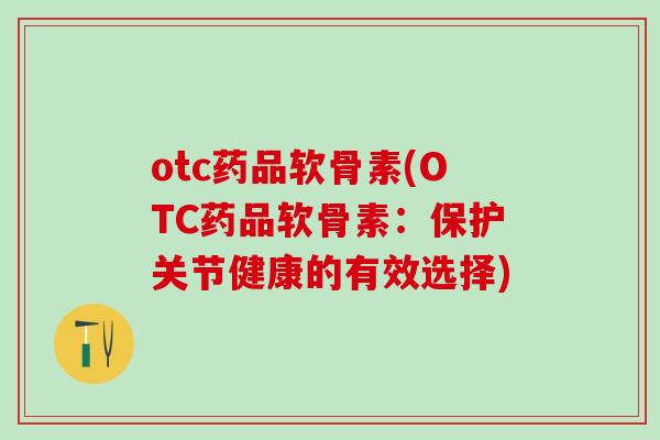 otc药品软骨素(OTC药品软骨素：保护关节健康的有效选择)