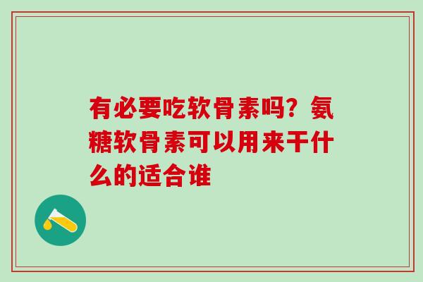 有必要吃软骨素吗？氨糖软骨素可以用来干什么的适合谁