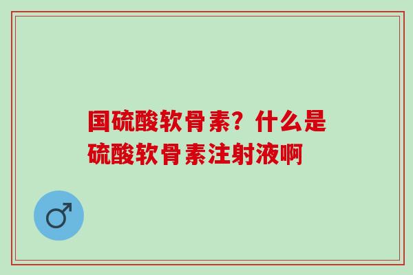国硫酸软骨素？什么是硫酸软骨素注射液啊