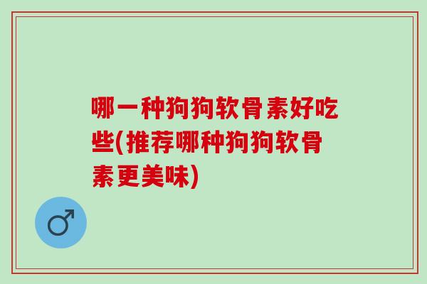 哪一种狗狗软骨素好吃些(推荐哪种狗狗软骨素更美味)
