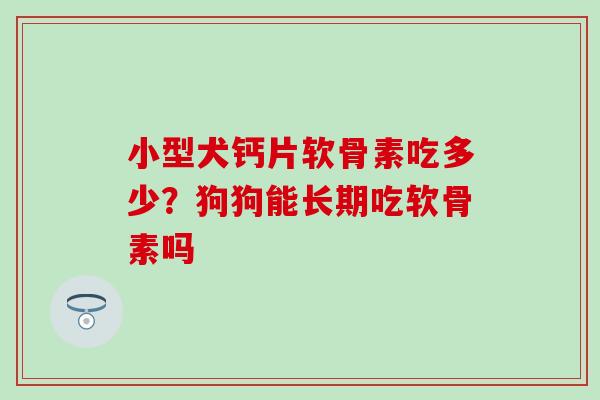 小型犬钙片软骨素吃多少？狗狗能长期吃软骨素吗