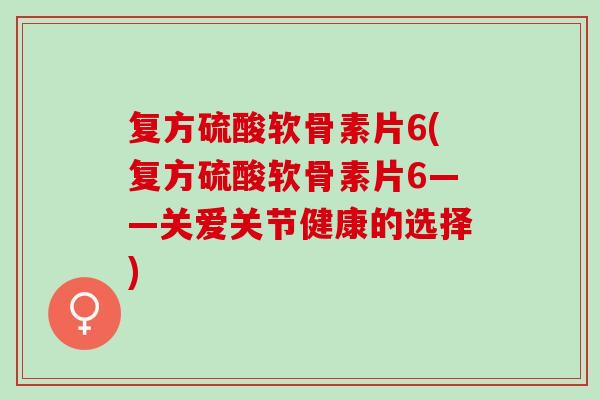 复方硫酸软骨素片6(复方硫酸软骨素片6——关爱关节健康的选择)