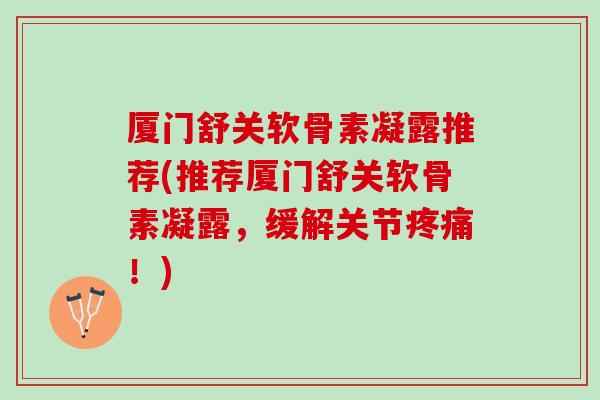 厦门舒关软骨素凝露推荐(推荐厦门舒关软骨素凝露，缓解关节疼痛！)