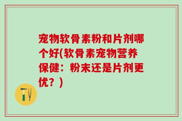宠物软骨素粉和片剂哪个好(软骨素宠物营养保健：粉末还是片剂更优？)