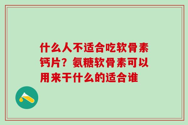 什么人不适合吃软骨素钙片？氨糖软骨素可以用来干什么的适合谁