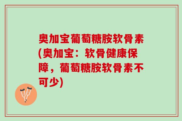 奥加宝葡萄糖胺软骨素(奥加宝：软骨健康保障，葡萄糖胺软骨素不可少)
