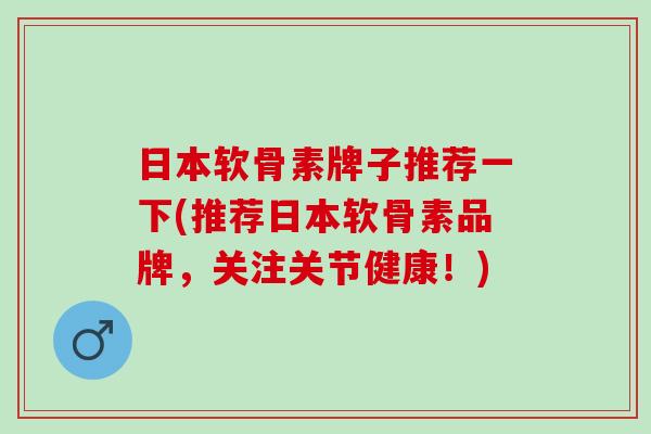 日本软骨素牌子推荐一下(推荐日本软骨素品牌，关注关节健康！)