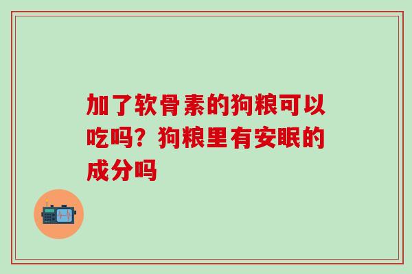 加了软骨素的狗粮可以吃吗？狗粮里有安眠的成分吗