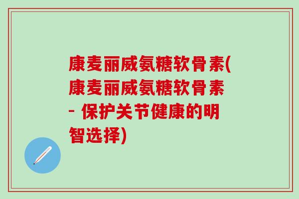 康麦丽威氨糖软骨素(康麦丽威氨糖软骨素 - 保护关节健康的明智选择)