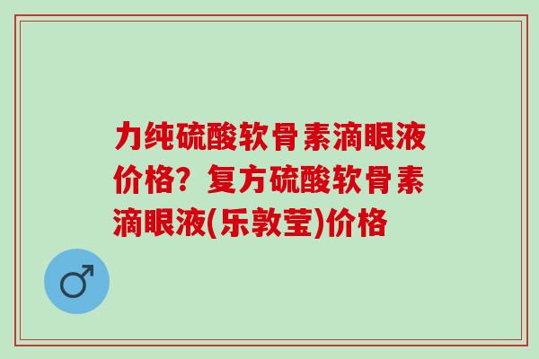 力纯硫酸软骨素滴眼液价格？复方硫酸软骨素滴眼液(乐敦莹)价格