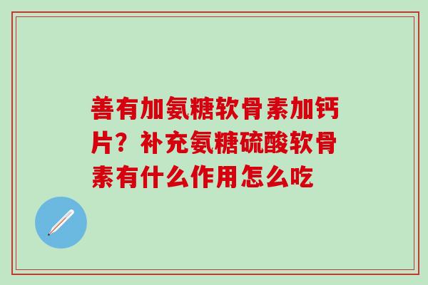 善有加氨糖软骨素加钙片？补充氨糖硫酸软骨素有什么作用怎么吃