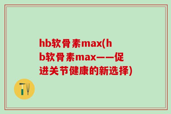 hb软骨素max(hb软骨素max——促进关节健康的新选择)
