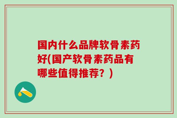 国内什么品牌软骨素药好(国产软骨素药品有哪些值得推荐？)
