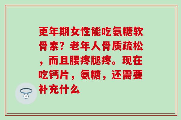 女性能吃氨糖软骨素?老年人,而且腰疼腿疼。现在吃钙片,氨糖,还需要补充什么 女性能吃氨糖软骨素?老年人,而且腰疼腿疼。现在吃钙片,氨糖,还需要补充什么
