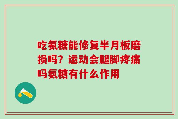 吃氨糖能修复半月板磨损吗？运动会腿脚疼痛吗氨糖有什么作用