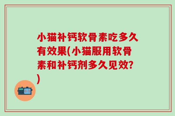 小猫补钙软骨素吃多久有效果(小猫服用软骨素和补钙剂多久见效?) 小猫补钙软骨素吃多久有效果(小猫服用软骨素和补钙剂多久见效?)