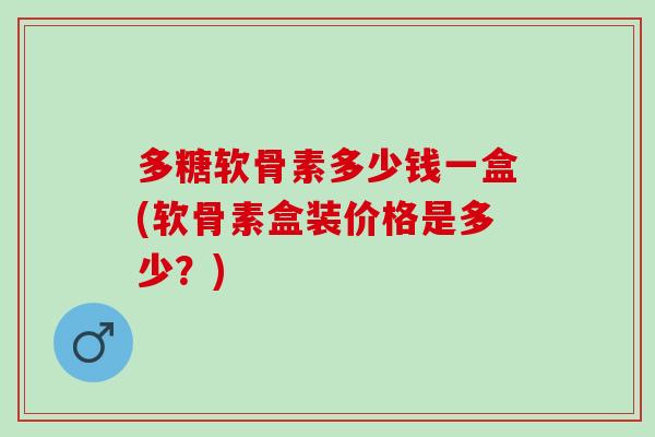 多糖软骨素多少钱一盒(软骨素盒装价格是多少？)