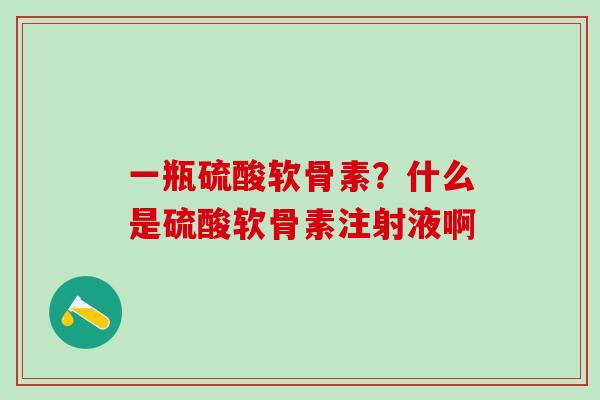 一瓶硫酸软骨素？什么是硫酸软骨素注射液啊