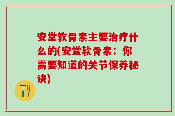 安堂软骨素主要治疗什么的(安堂软骨素：你需要知道的关节保养秘诀)