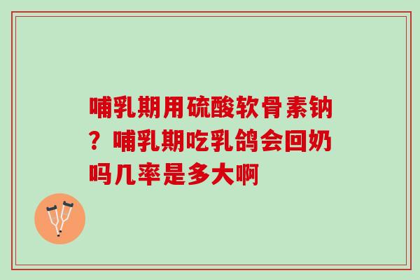 哺乳期用硫酸软骨素钠？哺乳期吃乳鸽会回奶吗几率是多大啊