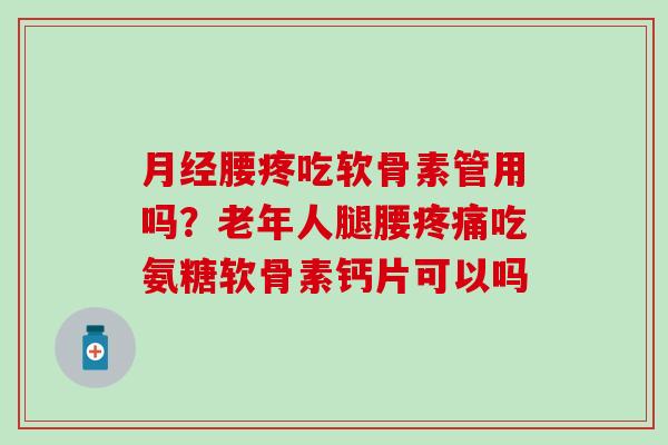 月经腰疼吃软骨素管用吗？老年人腿腰疼痛吃氨糖软骨素钙片可以吗