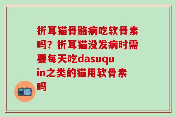 折耳猫骨骼吃软骨素吗？折耳猫没发时需要每天吃dasuquin之类的猫用软骨素吗