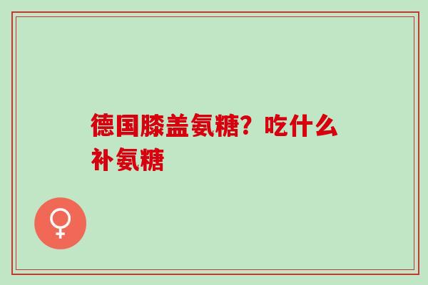 德国膝盖氨糖?吃什么补氨糖 德国膝盖氨糖?吃什么补氨糖