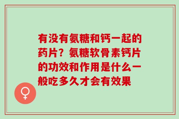 有没有氨糖和钙一起的药片？氨糖软骨素钙片的功效和作用是什么一般吃多久才会有效果
