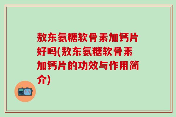敖东氨糖软骨素加钙片好吗(敖东氨糖软骨素加钙片的功效与作用简介)