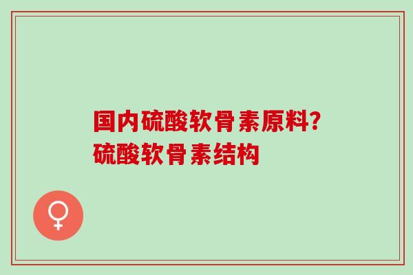 国内硫酸软骨素原料？硫酸软骨素结构