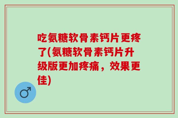 吃氨糖软骨素钙片更疼了(氨糖软骨素钙片升级版更加疼痛，效果更佳)