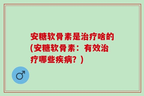 安糖软骨素是治疗啥的(安糖软骨素：有效治疗哪些疾病？)