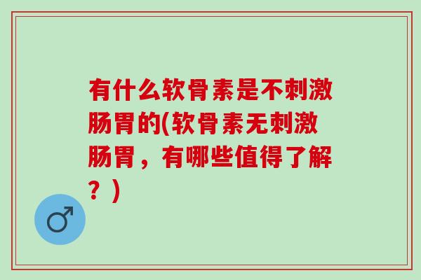 有什么软骨素是不刺激肠胃的(软骨素无刺激肠胃，有哪些值得了解？)