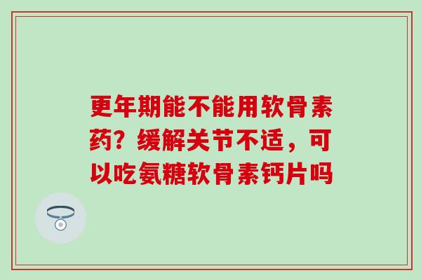 更年期能不能用软骨素药？缓解关节不适，可以吃氨糖软骨素钙片吗
