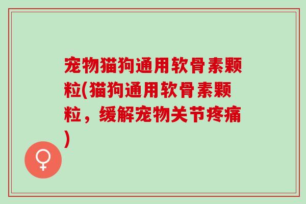 宠物猫狗通用软骨素颗粒(猫狗通用软骨素颗粒，缓解宠物关节疼痛)