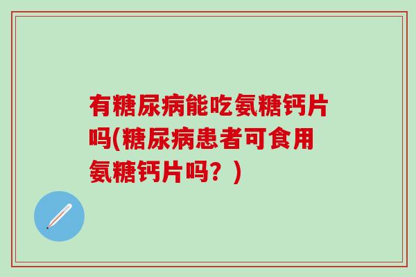 有糖尿病能吃氨糖钙片吗(糖尿病患者可食用氨糖钙片吗？)