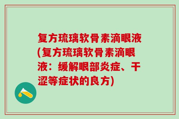 复方琉璃软骨素滴眼液(复方琉璃软骨素滴眼液:缓解眼部、干涩等症状的良方) 复方琉璃软骨素滴眼液(复方琉璃软骨素滴眼液:缓解眼部、干涩等症状的良方)