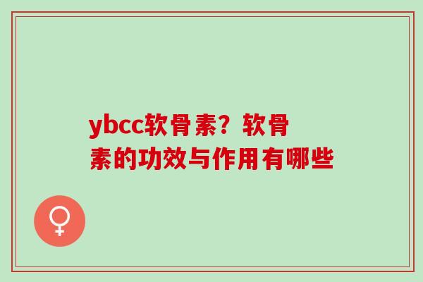 ybcc软骨素？软骨素的功效与作用有哪些