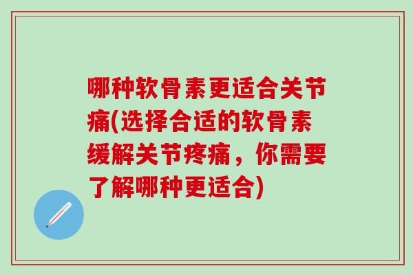 哪种软骨素更适合关节痛(选择合适的软骨素缓解关节，你需要了解哪种更适合)
