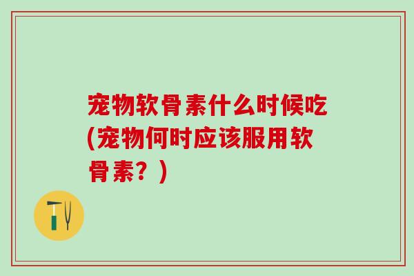 宠物软骨素什么时候吃(宠物何时应该服用软骨素？)