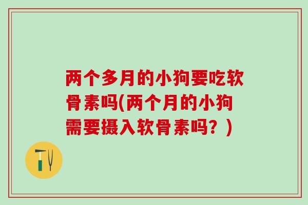 两个多月的小狗要吃软骨素吗(两个月的小狗需要摄入软骨素吗?) 两个多月的小狗要吃软骨素吗(两个月的小狗需要摄入软骨素吗?)