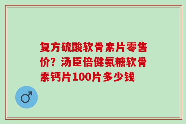 复方硫酸软骨素片零售价？汤臣倍健氨糖软骨素钙片100片多少钱
