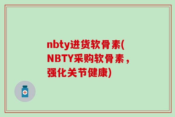 nbty进货软骨素(NBTY采购软骨素，强化关节健康)