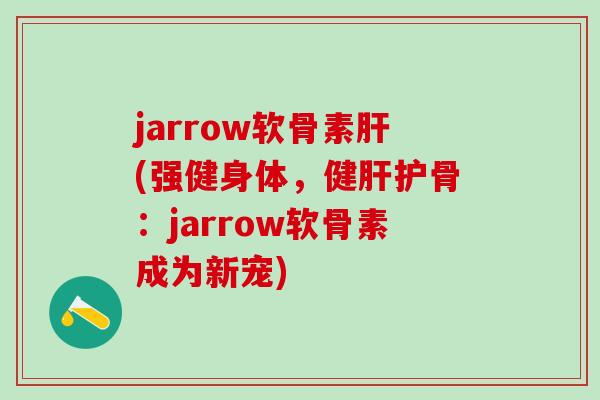 jarrow软骨素肝(强健身体，健肝护骨：jarrow软骨素成为新宠)