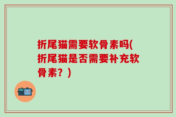 折尾猫需要软骨素吗(折尾猫是否需要补充软骨素？)