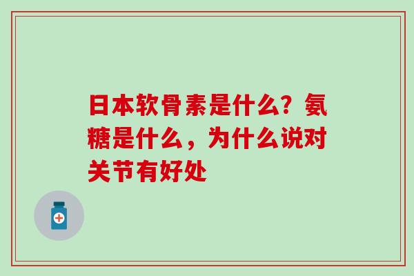 日本软骨素是什么？氨糖是什么，为什么说对关节有好处