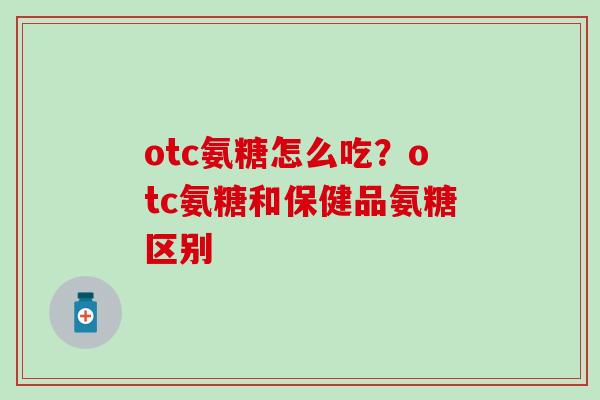 otc氨糖怎么吃？otc氨糖和保健品氨糖区别