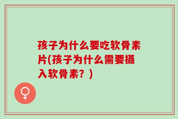 孩子为什么要吃软骨素片(孩子为什么需要摄入软骨素？)