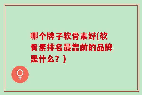哪个牌子软骨素好(软骨素排名最靠前的品牌是什么？)