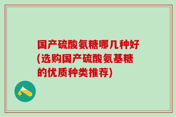 国产硫酸氨糖哪几种好(选购国产硫酸氨基糖的优质种类推荐)